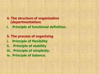 4. The structure of organization
(departmentation)
i. Principle of functional definition.
5. The process of organizing
i. Principle of flexibility
ii. Principle of stability
iii. Principle of simplicity.
iv. Principle of balance.
 