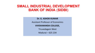 SMALL INDUSTRIAL DEVELOPMENT
BANK OF INDIA (SIDBI)
Dr. G. ASHOK KUMAR
Assistant Professor of Economics
VIVEKANANDA COLLEGE,
Tiruvedagam West
Madurai – 625 234
 