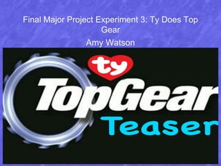Final Major Project Experiment 3: Ty Does Top
Gear
Amy Watson
 