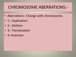 CHROMOSOME ABERRATIONS:-
• Aberrations:- Change with chromosome.
• 1:- Duplication
• 2:- Delition
• 3:- Translocation
• 4:-Inversion
 