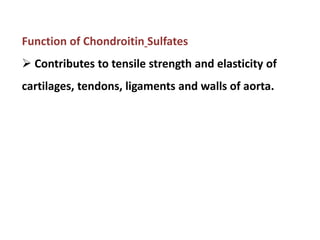 Function of Chondroitin Sulfates
 Contributes to tensile strength and elasticity of
cartilages, tendons, ligaments and walls of aorta.
 