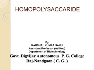 HOMOPOLYSACCARIDE
By
KAUSHAL KUMAR SAHU
Assistant Professor (Ad Hoc)
Department of Biotechnology
Govt. Digvijay Autonomous P. G. College
Raj-Nandgaon ( C. G. )
 