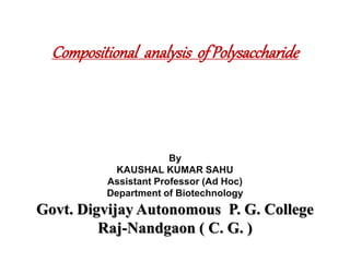 Compositional analysis of Polysaccharide
By
KAUSHAL KUMAR SAHU
Assistant Professor (Ad Hoc)
Department of Biotechnology
Govt. Digvijay Autonomous P. G. College
Raj-Nandgaon ( C. G. )
 