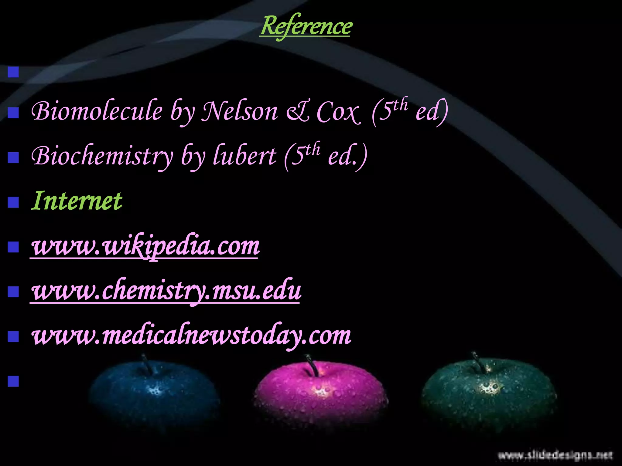 Reference

 Biomolecule by Nelson & Cox (5th ed)
 Biochemistry by lubert (5th ed.)
 Internet
 www.wikipedia.com
 www.chemistry.msu.edu
 www.medicalnewstoday.com

 