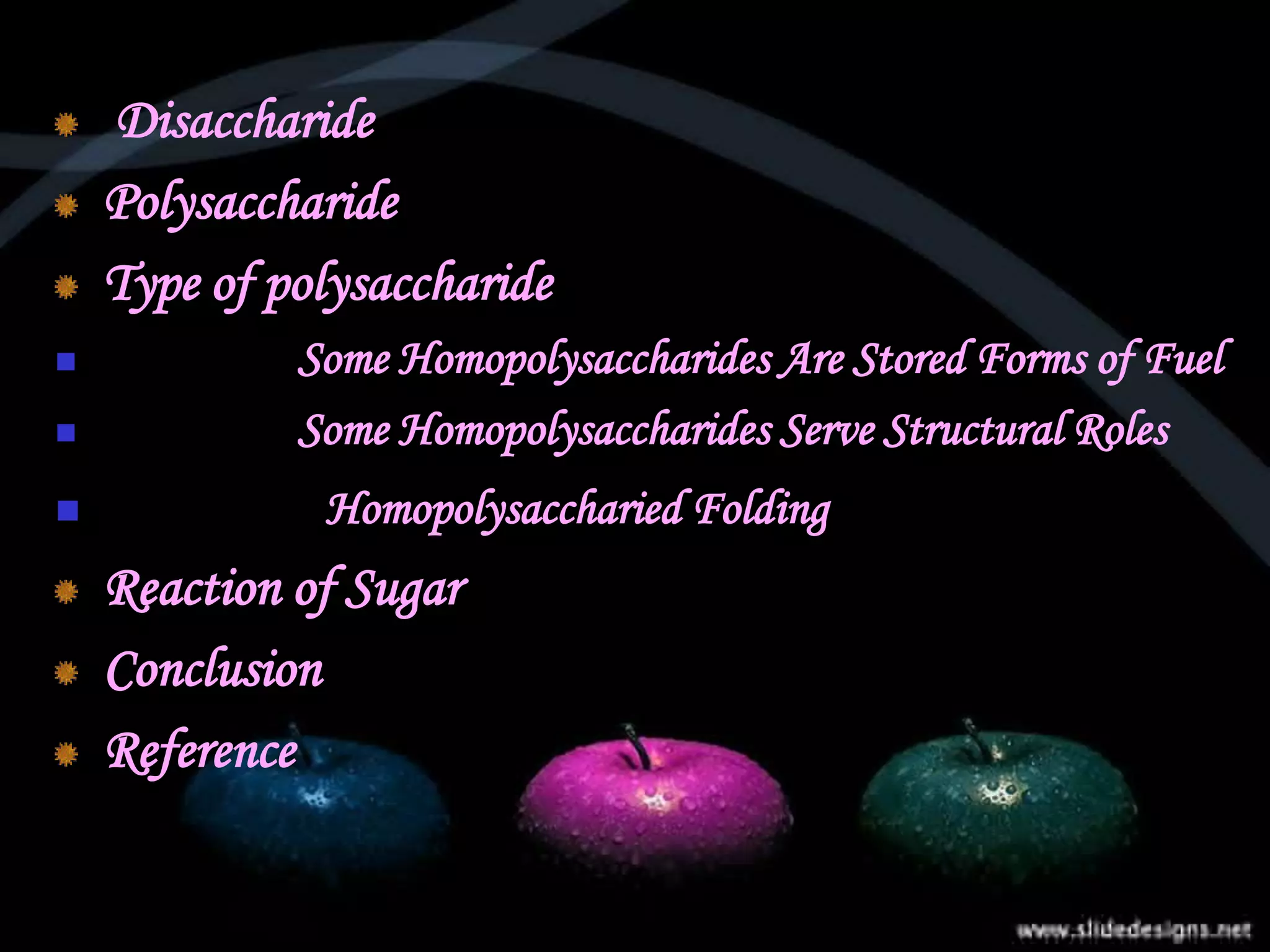 Disaccharide
Polysaccharide
Type of polysaccharide
 Some Homopolysaccharides Are Stored Forms of Fuel
 Some Homopolysaccharides Serve Structural Roles
 Homopolysaccharied Folding
Reaction of Sugar
Conclusion
Reference
 