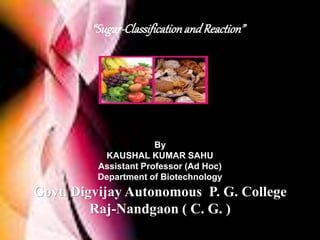 “Sugar-ClassificationandReaction”
By
KAUSHAL KUMAR SAHU
Assistant Professor (Ad Hoc)
Department of Biotechnology
Govt. Digvijay Autonomous P. G. College
Raj-Nandgaon ( C. G. )
 