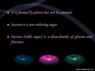 It is formed by plants but not by animals.
Sucrose is a non reducing sugar
Sucrose (table sugar) is a disaccharide of glucose and
fructose.
 