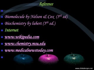 Reference

 Biomolecule by Nelson & Cox (5th ed)
 Biochemistry by lubert (5th ed.)
 Internet
 www.wikipedia.com
 www.chemistry.msu.edu
 www.medicalnewstoday.com

 