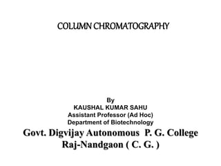 COLUMN CHROMATOGRAPHY
By
KAUSHAL KUMAR SAHU
Assistant Professor (Ad Hoc)
Department of Biotechnology
Govt. Digvijay Autonomous P. G. College
Raj-Nandgaon ( C. G. )
 