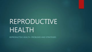 REPRODUCTIVE
HEALTH
REPRODUCTIVE HEALTH- PROBLEMS AND STRATEGIES
 