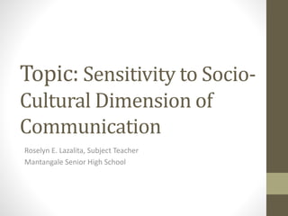 Topic: Sensitivity to Socio-
Cultural Dimension of
Communication
Roselyn E. Lazalita, Subject Teacher
Mantangale Senior High School
 