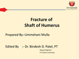 Edited By :- Dr. Bindesh D. Patel, PT
Deputy Registrar
P P Savani University
Prepared By:-Ummehani Mulla
Fracture of
Shaft of Humerus
 