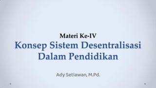 Materi Ke-IV
Konsep Sistem Desentralisasi
Dalam Pendidikan
Ady Setiawan, M.Pd.
 