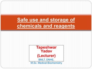 Tapeshwar
Yadav
(Lecturer)
BMLT, DNHE,
M.Sc. Medical Biochemistry
Safe use and storage of
chemicals and reagents
 