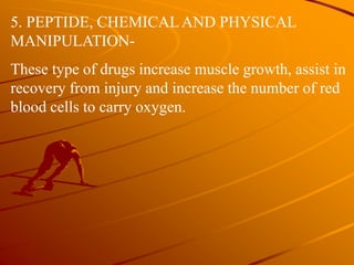 5. PEPTIDE, CHEMICALAND PHYSICAL
MANIPULATION-
These type of drugs increase muscle growth, assist in
recovery from injury and increase the number of red
blood cells to carry oxygen.
 