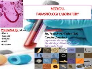 MEDICAL
PARASITOLOGYLABORATORY
PresentedTo :
Mr.TapeshwarYadav (Sir)
(teacher/mentor)
Department of Laboratory Medicine,
Nobel College of Medical Sciences,
Kathmandu, Nepal
Presented By : Group H
-Moona
-Yuyasha
- Renuka
- Rohit
- Akshana
 