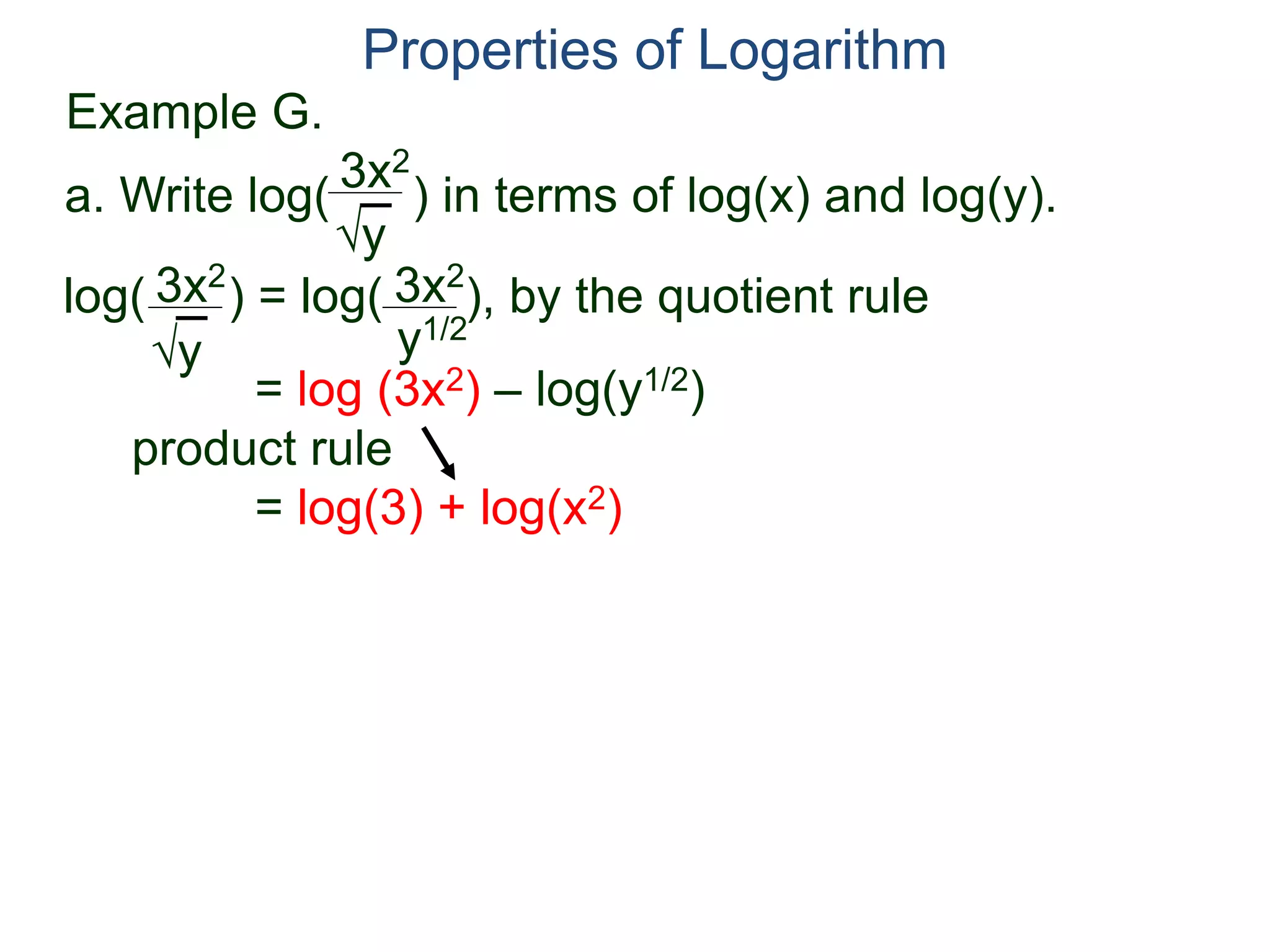 3x2
y
log( ) = log( ), by the quotient rule
= log (3x2) – log(y1/2)
product rule
= log(3) + log(x2)
3x2
y
3x2
y1/2
Properties of Logarithm
a. Write log( ) in terms of log(x) and log(y).
Example G.
 