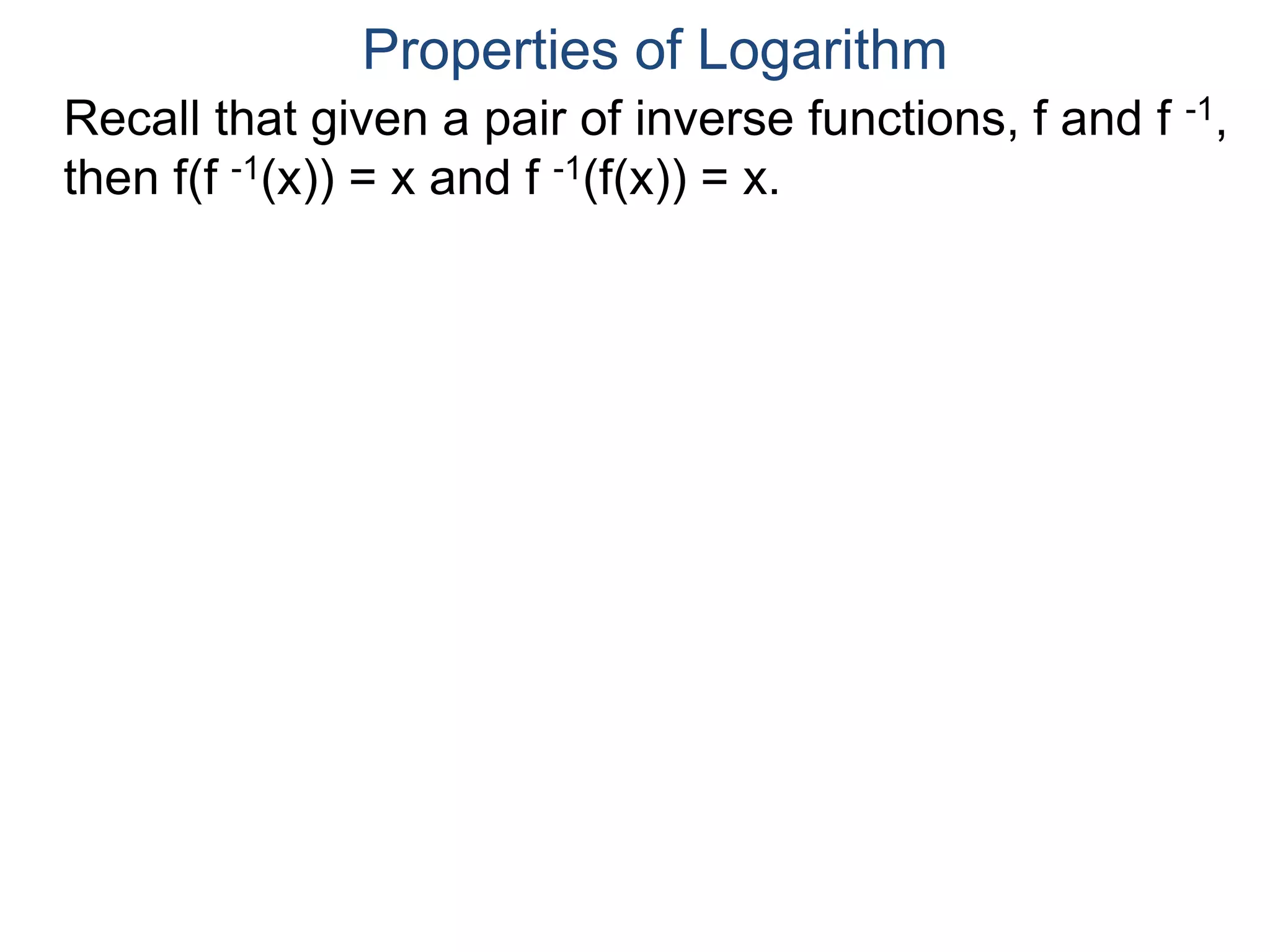 Recall that given a pair of inverse functions, f and f -1,
then f(f -1(x)) = x and f -1(f(x)) = x.
Properties of Logarithm
 