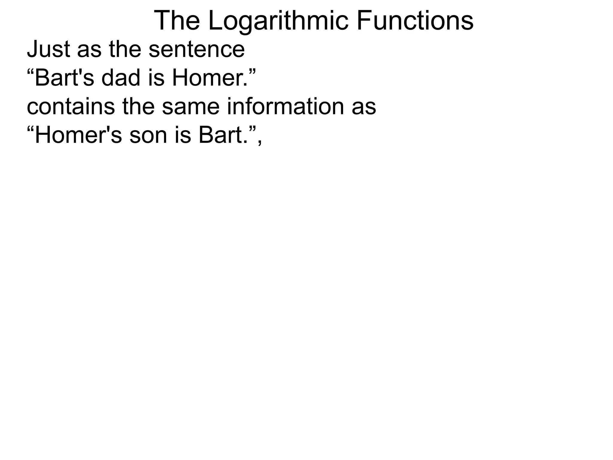 The Logarithmic Functions
Just as the sentence
“Bart's dad is Homer.”
contains the same information as
“Homer's son is Bart.”,
 