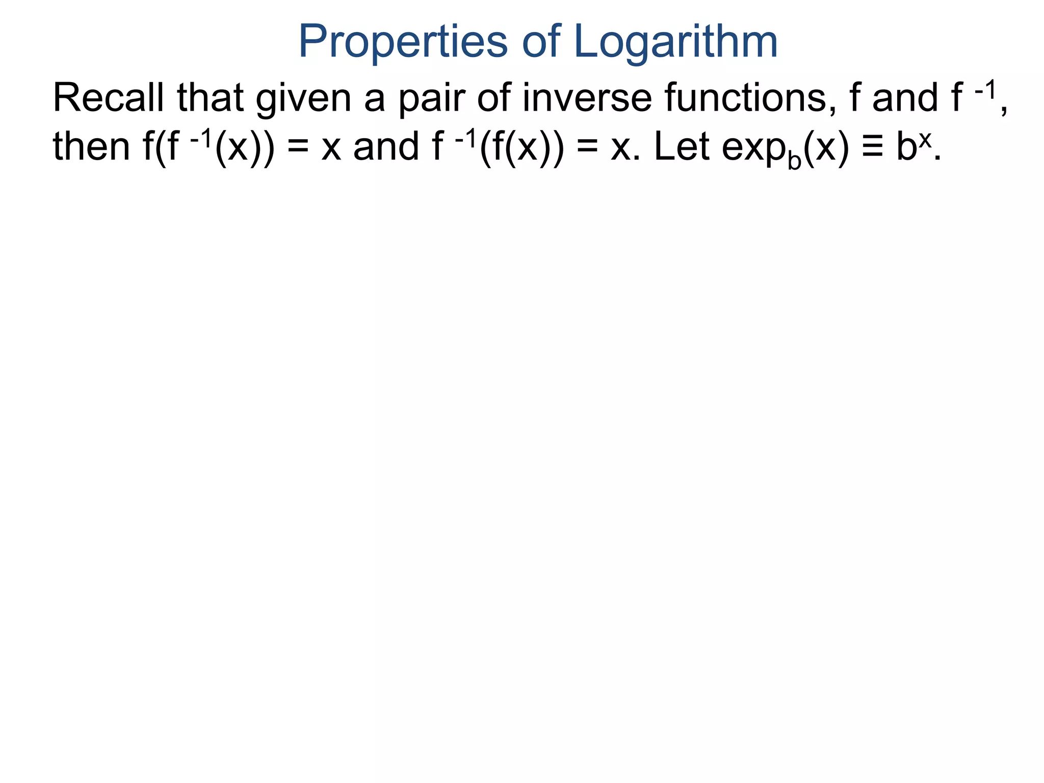 Recall that given a pair of inverse functions, f and f -1,
then f(f -1(x)) = x and f -1(f(x)) = x. Let expb(x) ≡ bx.
Properties of Logarithm
 
