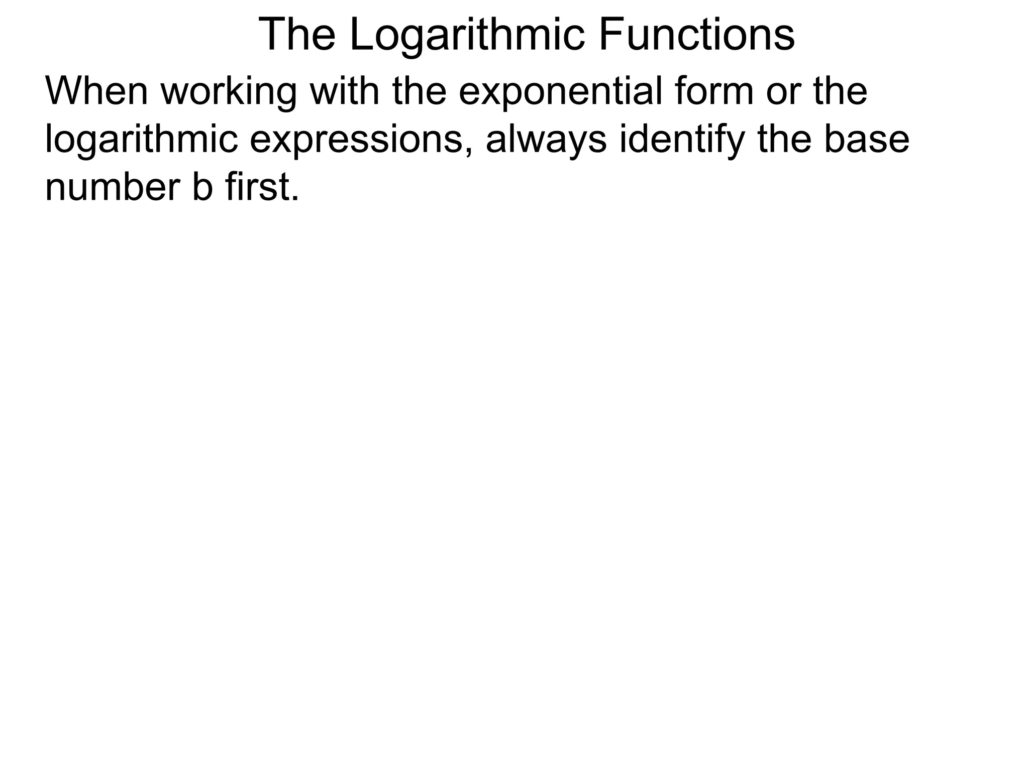 The Logarithmic Functions
When working with the exponential form or the
logarithmic expressions, always identify the base
number b first.
 