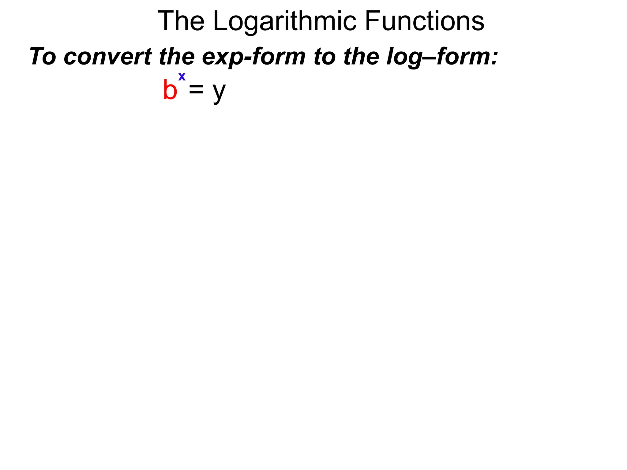 The Logarithmic Functions
To convert the exp-form to the log–form:
b = y
x
 