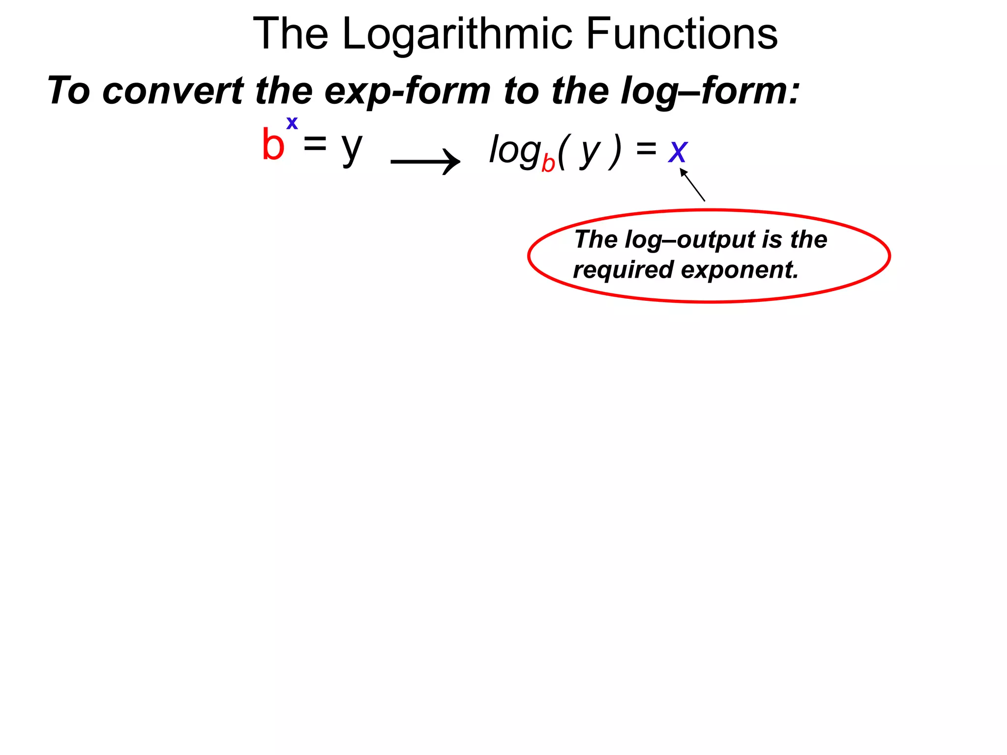 The Logarithmic Functions
To convert the exp-form to the log–form:
b = y
x
logb( y ) = x→
The log–output is the
required exponent.
 