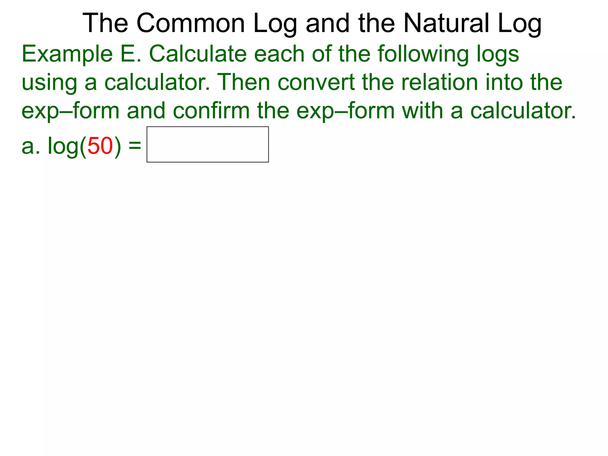 The Common Log and the Natural Log
Example E. Calculate each of the following logs
using a calculator. Then convert the relation into the
exp–form and confirm the exp–form with a calculator.
a. log(50) =
 