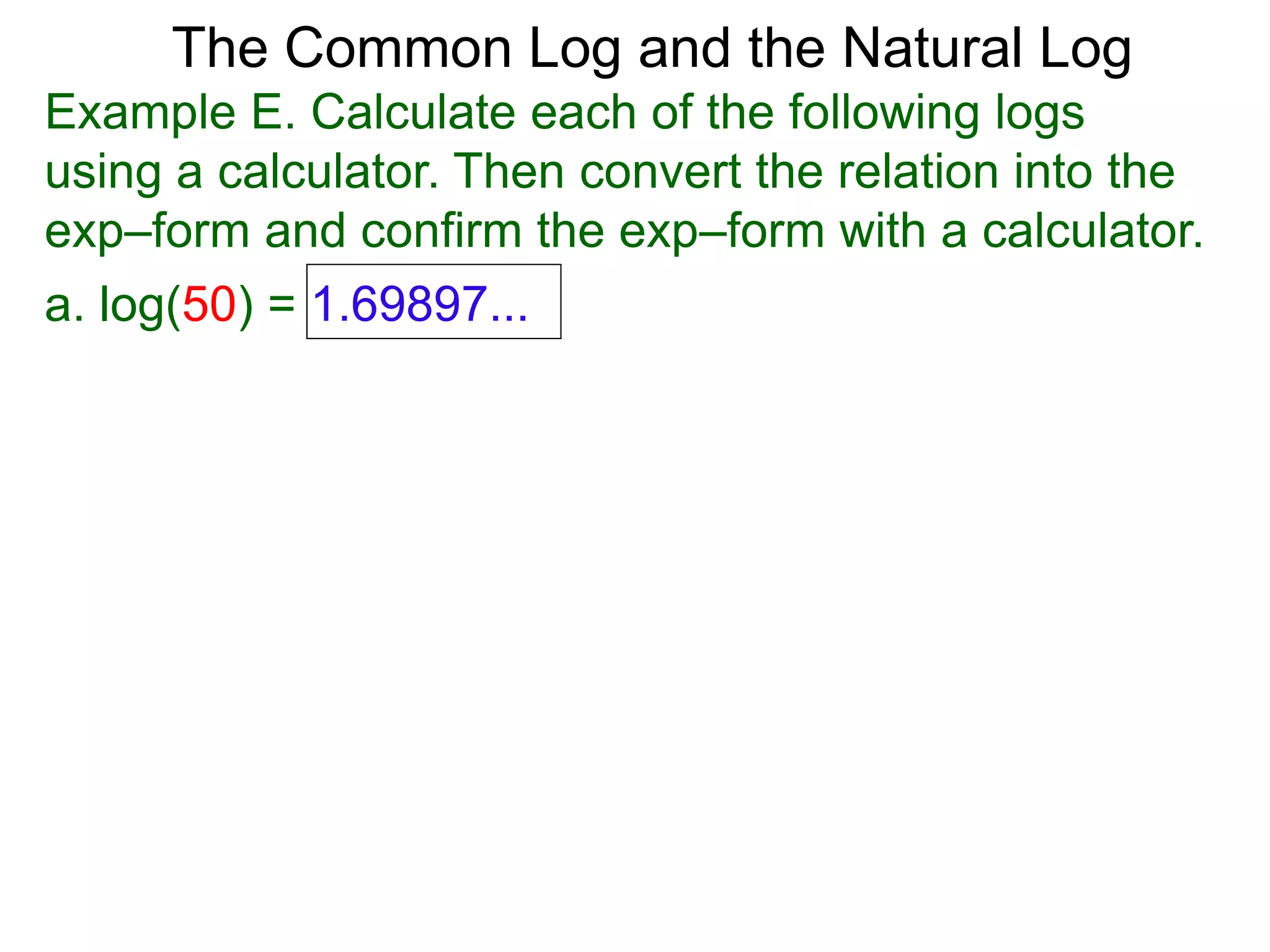 The Common Log and the Natural Log
Example E. Calculate each of the following logs
using a calculator. Then convert the relation into the
exp–form and confirm the exp–form with a calculator.
a. log(50) = 1.69897...
 