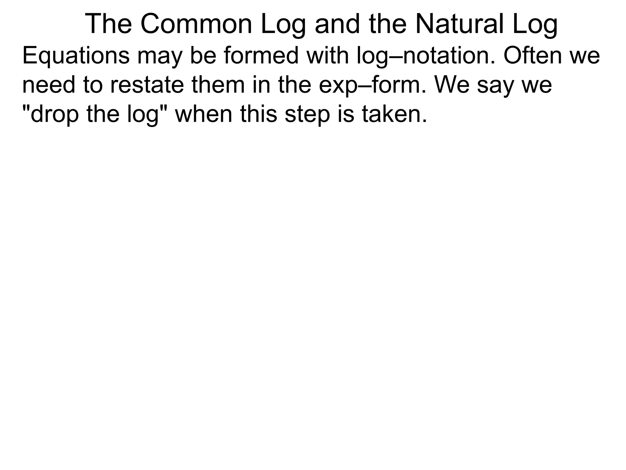 Equations may be formed with log–notation. Often we
need to restate them in the exp–form. We say we
"drop the log" when this step is taken.
The Common Log and the Natural Log
 