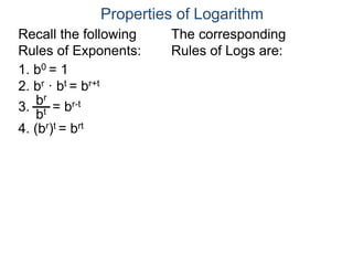 1. b0 = 1
2. br · bt = br+t
3. = br-t
4. (br)t = brt
bt
br
Properties of Logarithm
Recall the following
Rules of Exponents:
The corresponding
Rules of Logs are:
 
