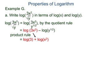 3x2
y
log( ) = log( ), by the quotient rule
= log (3x2) – log(y1/2)
product rule
= log(3) + log(x2)
3x2
y
3x2
y1/2
Properties of Logarithm
a. Write log( ) in terms of log(x) and log(y).
Example G.
 