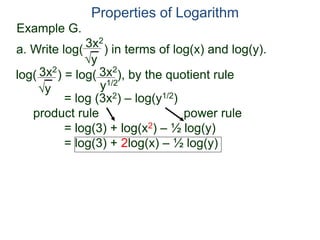 3x2
y
log( ) = log( ), by the quotient rule
= log (3x2) – log(y1/2)
product rule power rule
= log(3) + log(x2) – ½ log(y)
= log(3) + 2log(x) – ½ log(y)
3x2
y
3x2
y1/2
Properties of Logarithm
a. Write log( ) in terms of log(x) and log(y).
Example G.
 