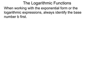 The Logarithmic Functions
When working with the exponential form or the
logarithmic expressions, always identify the base
number b first.
 
