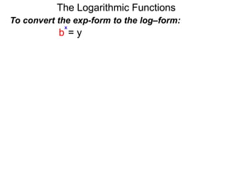 The Logarithmic Functions
To convert the exp-form to the log–form:
b = y
x
 