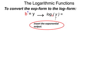 The Logarithmic Functions
To convert the exp-form to the log–form:
b = y
x
logb( y ) = x→
insert the exponential
output.
 
