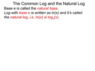 Base e is called the natural base.
Log with base e is written as ln(x) and it’s called
the natural log, i.e. In(x) is loge(x).
The Common Log and the Natural Log
 