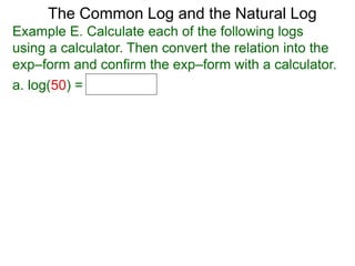 The Common Log and the Natural Log
Example E. Calculate each of the following logs
using a calculator. Then convert the relation into the
exp–form and confirm the exp–form with a calculator.
a. log(50) =
 