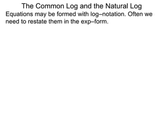 Equations may be formed with log–notation. Often we
need to restate them in the exp–form.
The Common Log and the Natural Log
 