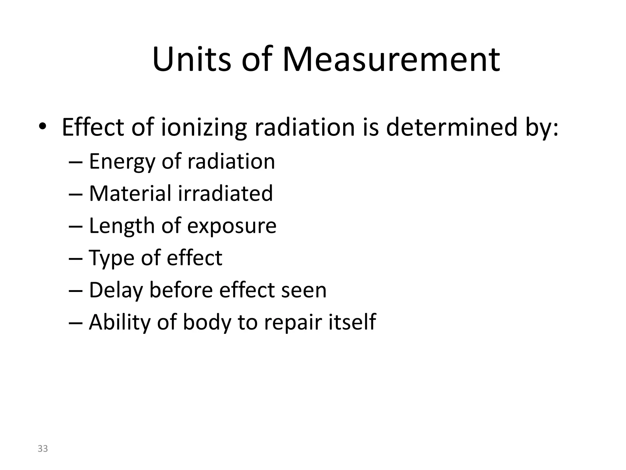 33
Units of Measurement
• Effect of ionizing radiation is determined by:
– Energy of radiation
– Material irradiated
– Length of exposure
– Type of effect
– Delay before effect seen
– Ability of body to repair itself
 