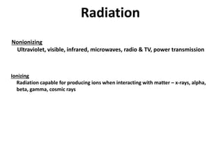 Radiation
Nonionizing
Ultraviolet, visible, infrared, microwaves, radio & TV, power transmission
Ionizing
Radiation capable for producing ions when interacting with matter – x-rays, alpha,
beta, gamma, cosmic rays
 