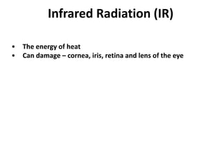 Infrared Radiation (IR)
• The energy of heat
• Can damage – cornea, iris, retina and lens of the eye
 