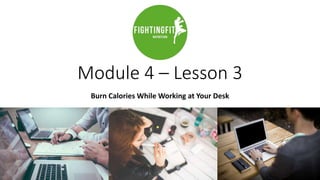 Module 4 – Lesson 3
Burn Calories While Working at Your Desk
 