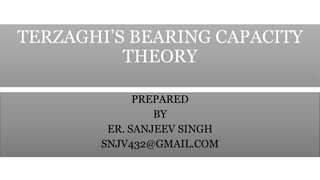 TERZAGHI’S BEARING CAPACITY
THEORY
PREPARED
BY
ER. SANJEEV SINGH
SNJV432@GMAIL.COM
 