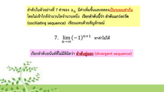 ลำดับในตัวอย่ำงที่ 7 ค่ำของ มีค่ำเพิ่มขึ้นและลดลงเป็นระยะเท่ำกัน
โดยไม่เข้ำใกล้จำนวนใดจำนวนหนึ่ง เรียกลำดับนี้ว่ำ ลำดับแกว่งกวัด
(oscillating sequence) เขียนแทนด้วยสัญลักษณ์
เรียกลำดับอนันต์ที่ไม่มีลิมิตว่ำ ลำดับลู่ออก (divergent sequence)
na
 
