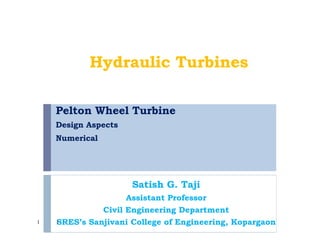 Pelton Wheel Turbine
Design Aspects
Numerical
Satish G. Taji
Assistant Professor
Civil Engineering Department
SRES’s Sanjivani College of Engineering, Kopargaon1
Hydraulic Turbines
1
 