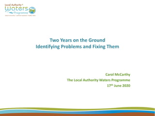 Two Years on the Ground
Identifying Problems and Fixing Them
Carol McCarthy
The Local Authority Waters Programme
17th June 2020
 