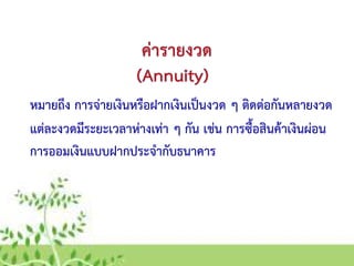 ค่ารายงวด
หมายถึง การจ่ายเงินหรือฝากเงินเป็นงวด ๆ ติดต่อกันหลายงวด
(Annuity)
แต่ละงวดมีระยะเวลาห่างเท่า ๆ กัน เช่น การซื้อสินค้าเงินผ่อน
การออมเงินแบบฝากประจากับธนาคาร
 