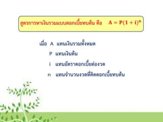 สูตรการหาเงินรวมแบบดอกเบี้ยทบต้น คือ 𝐀 = 𝐏(𝟏 + 𝐢) 𝐧
เมื่อ A แทนเงินรวมทั้งหมด
P แทนเงินต้น
i แทนอัตราดอกเบี้ยต่องวด
n แทนจานวนงวดที่คิดดอกเบี้ยทบต้น
 