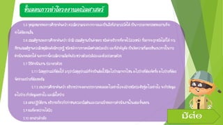 ขั้นตอนการทาโครงงานคณิตศาสตร์
2.5จุดมุ่งหมายของการศึกษาค้นคว้าควรมีความเฉพาะเจาะจงและเป็นสิ่งที่สามารถวัดได้เป็นการบอกขอบเขตของงานที่จะ
ทาได้ชัดเจนขึ้น
2.6สมมติฐานของการศึกษาค้นคว้า(ถ้ามี)สมมติฐานเป็นคาตอบหรือคาอธิบายที่คาดไว้ล่วงหน้า ซึ่งอาจจะถูกหรือไม่ก็ได้การ
เขียนสมมติฐานควรมีเหตุมีผลคือมีทฤษฎีหรือหลักการทางคณิตศาสตร์รองรับและที่สาคัญคือเป็นข้อความที่มองเห็นแนวทางในการ
ดาเนินทดสอบได้นอกจากนี้ควรมีความสัมพันธ์ระหว่างตัวแปรอิสระและตัวแปรตามด้วย
2.7วิธีดาเนินงานประกอบด้วย
2.7.1วัสดุอุปกรณ์ที่ต้องใช้ระบุว่าวัสดุอุปกรณ์ที่จาเป็นต้องใช้มีอะไรบ้างมาจากไหนอะไรบ้างที่ต้องจัดซื้ออะไรบ้างที่ต้อง
จัดทาเองบ้างที่ต้องขอยืม
2.7.2แนวการศึกษาค้นคว้าอธิบายว่าจะออกแบบการทดลองอะไรอย่างไรจะสร้างหรือประดิษฐ์อะไรอย่างไร จะเก็บข้อมูล
อะไรบ้างเก็บข้อมูลอย่างไรและเมื่อใดบ้าง
2.8แผนปฏิบัติงานอธิบายเกี่ยวกับกาหนดเวลาเริ่มต้นและเวลาเสร็จของการดาเนินงานในแต่ละขั้นตอน
2.9ผลที่คาดว่าจะได้รับ
2.10เอกสารอ้างอิง มีต่อ
 